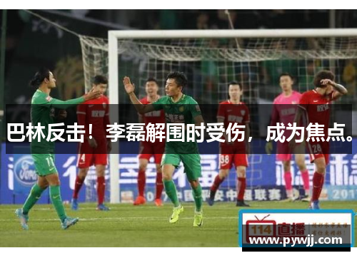 巴林反击！李磊解围时受伤，成为焦点。
