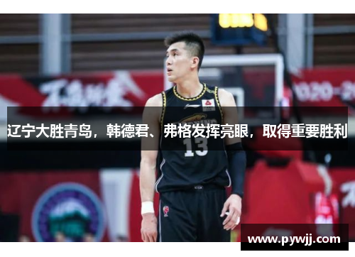 辽宁大胜青岛，韩德君、弗格发挥亮眼，取得重要胜利