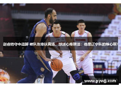 赵睿防守中崴脚 被队友搀扶离场，球迷心疼眼泪：他是辽宁队的核心啊！