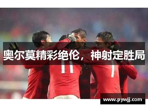 奥尔莫精彩绝伦，神射定胜局